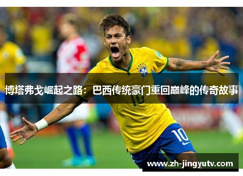 博塔弗戈崛起之路：巴西传统豪门重回巅峰的传奇故事