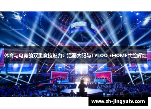 体育与电竞的双重竞技魅力：活塞太阳与TYLOO EHOME共绘辉煌